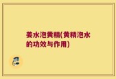 姜水泡黄精(黄精泡水的功效与作用)