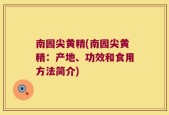 南园尖黄精(南园尖黄精：产地、功效和食用方法简介)