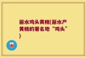丽水鸡头黄精(丽水产黄精的著名地“鸡头”)