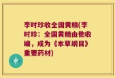 李时珍收全国黄精(李时珍：全国黄精由他收编，成为《本草纲目》重要药材)