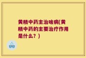 黄精中药主治啥病(黄精中药的主要治疗作用是什么？)
