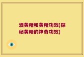 洒黄精和黄精功效(探秘黄精的神奇功效)