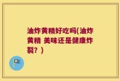 油炸黄精好吃吗(油炸黄精 美味还是健康炸裂？)