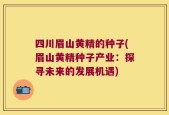 四川眉山黄精的种子(眉山黄精种子产业：探寻未来的发展机遇)