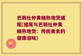 巴戟杜仲黄精熟地煲猪尾(猪尾与巴戟杜仲黄精熟地煲：传统美食的健康滋味)