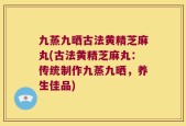 九蒸九晒古法黄精芝麻丸(古法黄精芝麻丸：传统制作九蒸九晒，养生佳品)