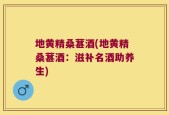 地黄精桑葚酒(地黄精桑葚酒：滋补名酒助养生)