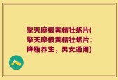 擎天摩根黄精牡蛎片(擎天摩根黄精牡蛎片：降脂养生，男女通用)