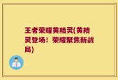 王者荣耀黄精灵(黄精灵登场！荣耀聚焦新战局)