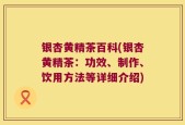 银杏黄精茶百科(银杏黄精茶：功效、制作、饮用方法等详细介绍)