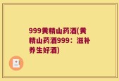 999黄精山药酒(黄精山药酒999：滋补养生好酒)