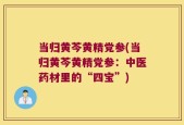 当归黄芩黄精党参(当归黄芩黄精党参：中医药材里的“四宝”)
