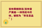 吉林黄精别名(吉林省产黄精-一种传统中药材，被称为“养生圣品”)