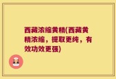 西藏浓缩黄精(西藏黄精浓缩，提取更纯，有效功效更强)