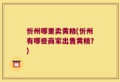 忻州哪里卖黄精(忻州有哪些商家出售黄精？)