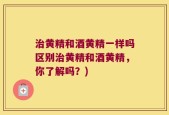 治黄精和酒黄精一样吗区别治黄精和酒黄精，你了解吗？)