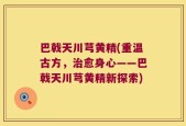 巴戟天川芎黄精(重温古方，治愈身心——巴戟天川芎黄精新探索)