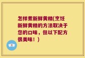 怎样煮新鲜黄精(烹饪新鲜黄精的方法取决于您的口味，但以下配方很美味！)