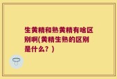 生黄精和熟黄精有啥区别啊(黄精生熟的区别是什么？)