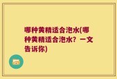 哪种黄精适合泡水(哪种黄精适合泡水？一文告诉你)