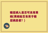糖尿病人是否可食用黄精(黄精能否食用于糖尿病患者？)