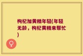 枸杞加黄精年轻(年轻无龄，枸杞黄精来帮忙)