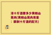 浸十斤酒要多少黄精山萸肉(黄精山萸肉用量：酿制十斤酒的配方)
