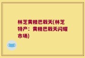 林芝黄精巴戟天(林芝特产：黄精巴戟天闪耀市场)
