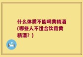 什么体质不能喝黄精酒(哪些人不适合饮用黄精酒？)