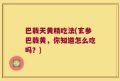 巴戟天黄精吃法(玄参巴戟黄，你知道怎么吃吗？)