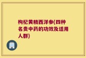 枸杞黄精西洋参(四种名贵中药的功效及适用人群)