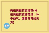 枸杞黄精芡实猪苓(枸杞黄精芡实猪苓汤：补中益气、健脾养胃的良方)