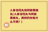 人参当归丸和阿胶黄精丸(人参当归丸与阿胶黄精丸，两种药材有什么不同？)