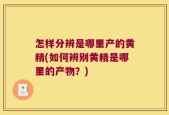 怎样分辨是哪里产的黄精(如何辨别黄精是哪里的产物？)