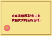 山东黄精哪家好(山东黄精优秀的选购选择)