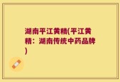 湖南平江黄精(平江黄精：湖南传统中药品牌)