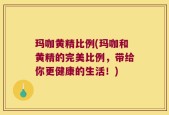 玛咖黄精比例(玛咖和黄精的完美比例，带给你更健康的生活！)