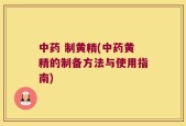 中药 制黄精(中药黄精的制备方法与使用指南)
