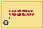 山茱萸搭黄精(山茱萸与黄精的搭配益处多多)