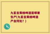 九星吉黄精啤酒是哪里生产(九星吉黄精啤酒产自何处？)