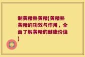 制黄精熟黄精(黄精熟黄精的功效与作用，全面了解黄精的健康价值)