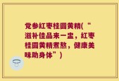 党参红枣桂圆黄精(“滋补佳品来一盅，红枣桂圆黄精煮熬，健康美味助身体”)