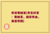 养肾黄精茶(养生好茶：黄精茶，强肾养血，美容养颜)