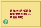 云南gmp黄精(云南GMP黄精通过认证，质量有保障)