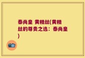 泰尚皇 黄精丝(黄精丝的尊贵之选：泰尚皇)