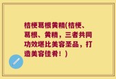 桔梗葛根黄精(桔梗、葛根、黄精，三者共同功效堪比美容圣品，打造美容佳肴！)