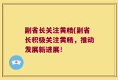 副省长关注黄精(副省长积极关注黄精，推动发展新进展！