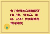 太子参何首乌黄精茯苓(太子参、何首乌、黄精、茯苓：共同帮助您保持健康)