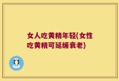 女人吃黄精年轻(女性吃黄精可延缓衰老)