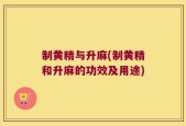 制黄精与升麻(制黄精和升麻的功效及用途)